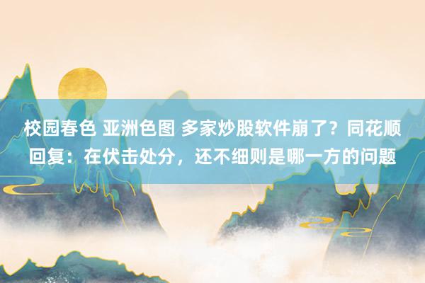 校园春色 亚洲色图 多家炒股软件崩了？同花顺回复：在伏击处分，还不细则是哪一方的问题