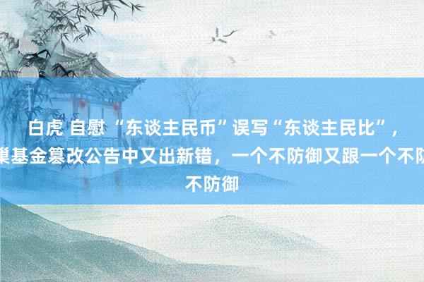 白虎 自慰 “东谈主民币”误写“东谈主民比”，蜂巢基金篡改公告中又出新错，一个不防御又跟一个不防御