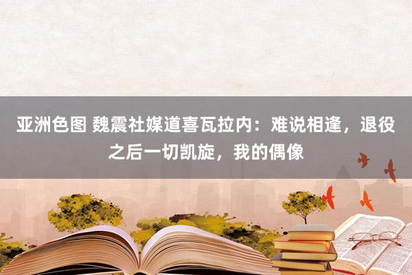 亚洲色图 魏震社媒道喜瓦拉内：难说相逢，退役之后一切凯旋，我的偶像