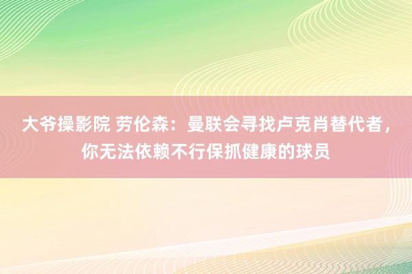 大爷操影院 劳伦森：曼联会寻找卢克肖替代者，你无法依赖不行保抓健康的球员