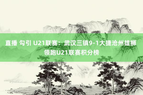 直播 勾引 U21联赛：武汉三镇9-1大捷沧州雄狮 领跑U21联赛积分榜