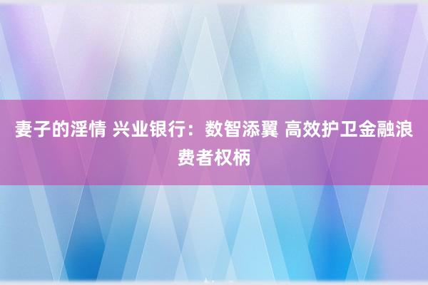 妻子的淫情 兴业银行：数智添翼 高效护卫金融浪费者权柄