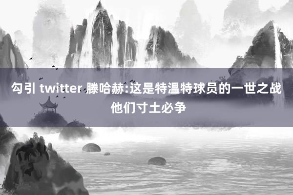 勾引 twitter 滕哈赫:这是特温特球员的一世之战 他们寸土必争