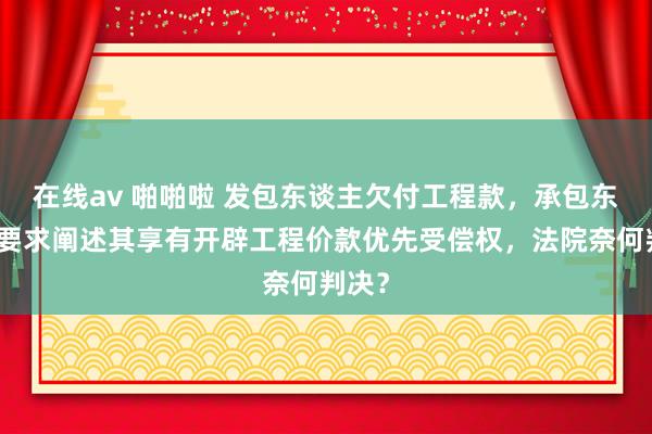 在线av 啪啪啦 发包东谈主欠付工程款，承包东谈主要求阐述其享有开辟工程价款优先受偿权，法院奈何判决？