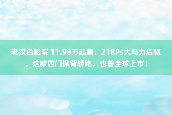 老汉色影院 11.98万起售，218Ps大马力后驱，这款四门掀背轿跑，也曾全球上市！