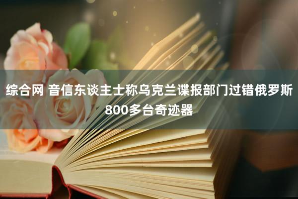 综合网 音信东谈主士称乌克兰谍报部门过错俄罗斯800多台奇迹器