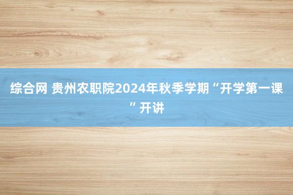 综合网 贵州农职院2024年秋季学期“开学第一课”开讲