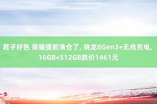 君子好色 荣耀提前清仓了， 骁龙8Gen3+无线充电， 16GB+512GB跌价1461元