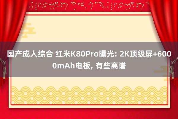 国产成人综合 红米K80Pro曝光: 2K顶级屏+6000mAh电板， 有些离谱