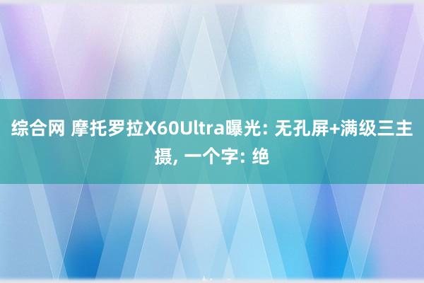 综合网 摩托罗拉X60Ultra曝光: 无孔屏+满级三主摄， 一个字: 绝