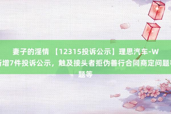 妻子的淫情 【12315投诉公示】理思汽车-W新增7件投诉公示，触及接头者拒伪善行合同商定问题等