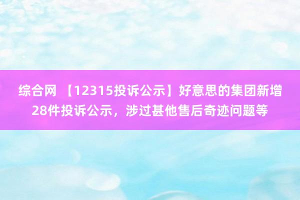 综合网 【12315投诉公示】好意思的集团新增28件投诉公示，涉过甚他售后奇迹问题等