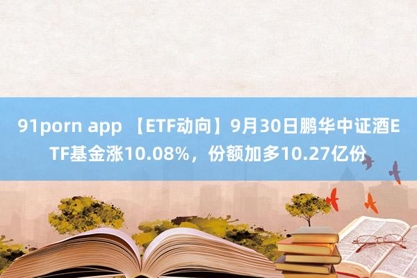 91porn app 【ETF动向】9月30日鹏华中证酒ETF基金涨10.08%，份额加多10.27亿份