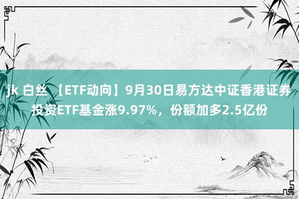 jk 白丝 【ETF动向】9月30日易方达中证香港证券投资ETF基金涨9.97%，份额加多2.5亿份