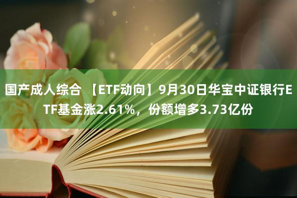 国产成人综合 【ETF动向】9月30日华宝中证银行ETF基金涨2.61%，份额增多3.73亿份