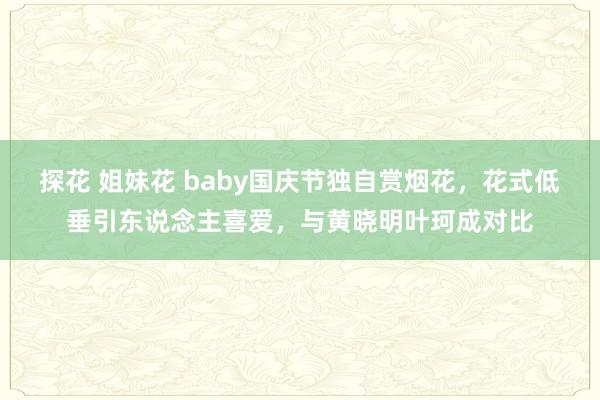 探花 姐妹花 baby国庆节独自赏烟花，花式低垂引东说念主喜爱，与黄晓明叶珂成对比