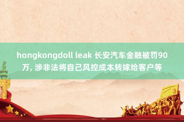 hongkongdoll leak 长安汽车金融被罚90万， 涉非法将自己风控成本转嫁给客户等