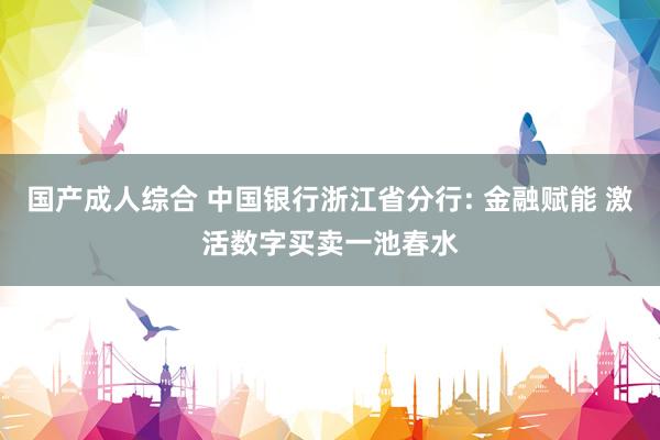 国产成人综合 中国银行浙江省分行: 金融赋能 激活数字买卖一池春水