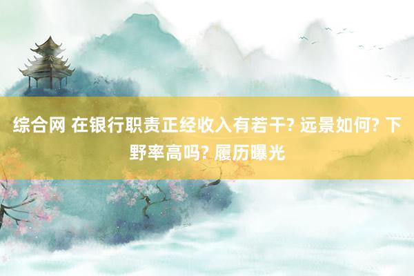 综合网 在银行职责正经收入有若干? 远景如何? 下野率高吗? 履历曝光