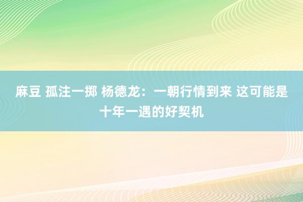 麻豆 孤注一掷 杨德龙：一朝行情到来 这可能是十年一遇的好契机