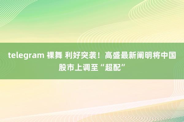 telegram 裸舞 利好突袭！高盛最新阐明将中国股市上调至“超配”