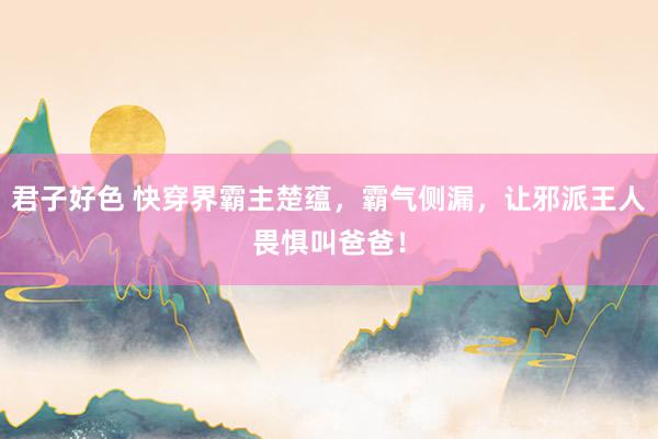 君子好色 快穿界霸主楚蕴，霸气侧漏，让邪派王人畏惧叫爸爸！