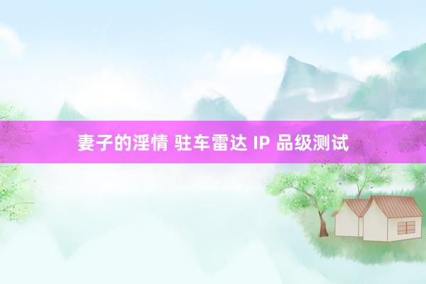 妻子的淫情 驻车雷达 IP 品级测试