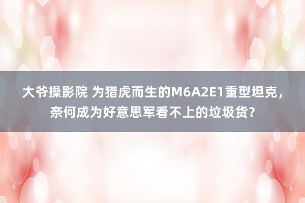 大爷操影院 为猎虎而生的M6A2E1重型坦克，奈何成为好意思军看不上的垃圾货？