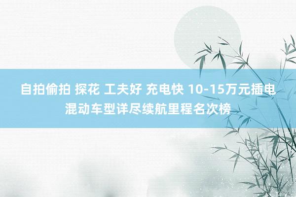 自拍偷拍 探花 工夫好 充电快 10-15万元插电混动车型详尽续航里程名次榜