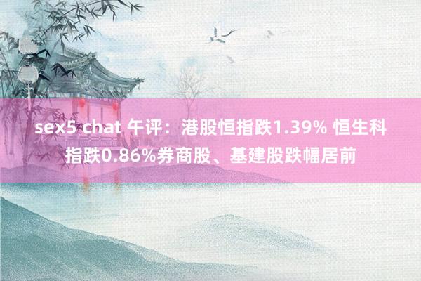 sex5 chat 午评：港股恒指跌1.39% 恒生科指跌0.86%券商股、基建股跌幅居前