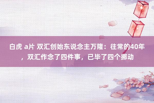 白虎 a片 双汇创始东说念主万隆：往常的40年，双汇作念了四件事，已毕了四个挪动