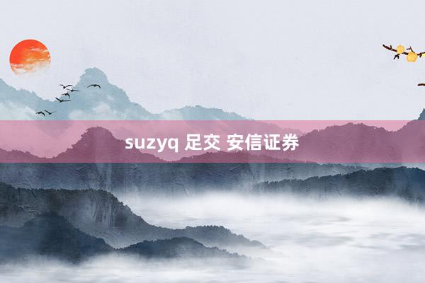 suzyq 足交 安信证券