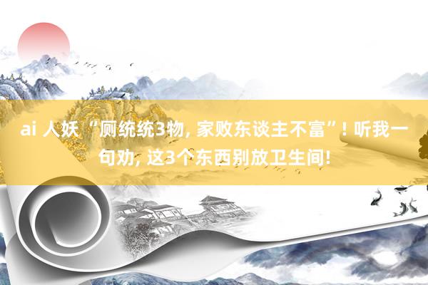 ai 人妖 “厕统统3物， 家败东谈主不富”! 听我一句劝， 这3个东西别放卫生间!