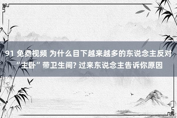 91 免费视频 为什么目下越来越多的东说念主反对“主卧”带卫生间? 过来东说念主告诉你原因