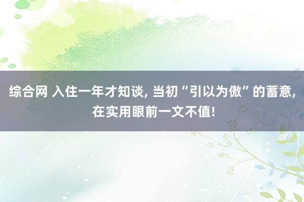 综合网 入住一年才知谈， 当初“引以为傲”的蓄意， 在实用眼前一文不值!