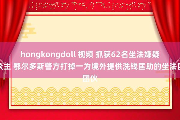 hongkongdoll 视频 抓获62名坐法嫌疑东谈主 鄂尔多斯警方打掉一为境外提供洗钱匡助的坐法团伙