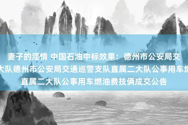 妻子的淫情 中国石油中标效果：德州市公安局交通巡警支队直属二大队德州市公安局交通巡警支队直属二大队公事用车燃油费技俩成交公告