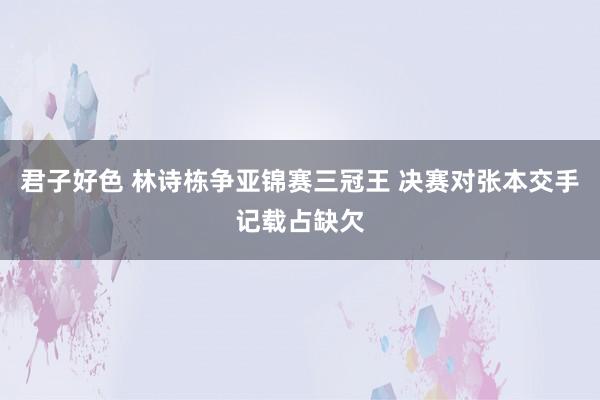 君子好色 林诗栋争亚锦赛三冠王 决赛对张本交手记载占缺欠