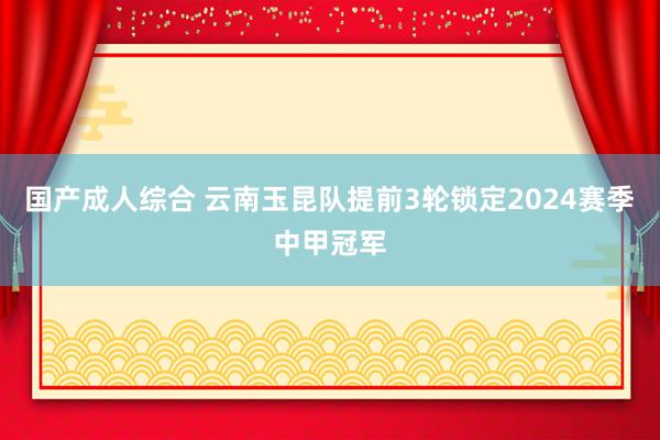 国产成人综合 云南玉昆队提前3轮锁定2024赛季中甲冠军