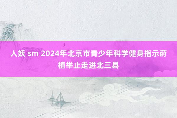 人妖 sm 2024年北京市青少年科学健身指示莳植举止走进北三县