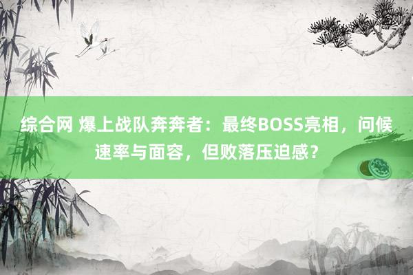 综合网 爆上战队奔奔者：最终BOSS亮相，问候速率与面容，但败落压迫感？