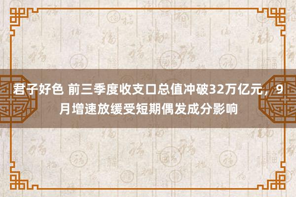 君子好色 前三季度收支口总值冲破32万亿元，9月增速放缓受短期偶发成分影响