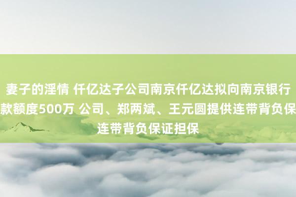 妻子的淫情 仟亿达子公司南京仟亿达拟向南京银行苦求贷款额度500万 公司、郑两斌、王元圆提供连带背负保证担保