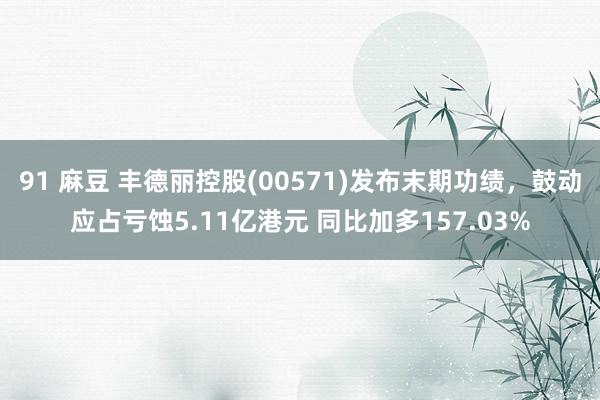 91 麻豆 丰德丽控股(00571)发布末期功绩，鼓动应占亏蚀5.11亿港元 同比加多157.03%