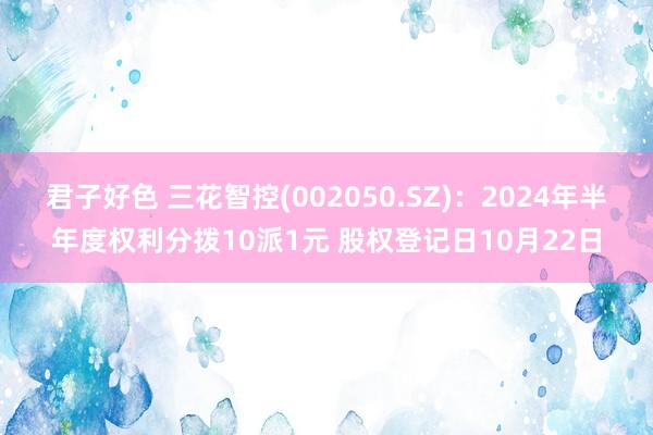 君子好色 三花智控(002050.SZ)：2024年半年度权利分拨10派1元 股权登记日10月22日