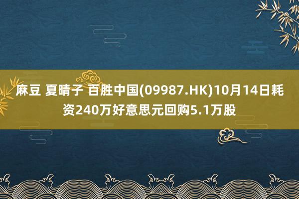 麻豆 夏晴子 百胜中国(09987.HK)10月14日耗资240万好意思元回购5.1万股