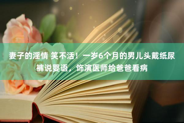 妻子的淫情 笑不活！一岁6个月的男儿头戴纸尿裤说婴语，饰演医师给爸爸看病