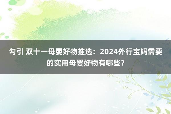 勾引 双十一母婴好物推选：2024外行宝妈需要的实用母婴好物有哪些？