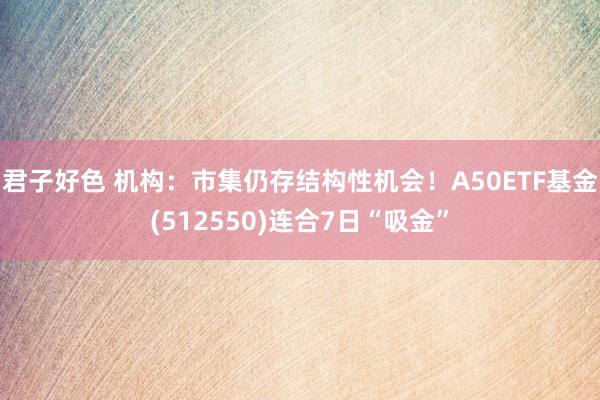 君子好色 机构：市集仍存结构性机会！A50ETF基金(512550)连合7日“吸金”