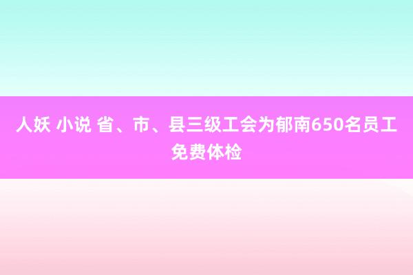 人妖 小说 省、市、县三级工会为郁南650名员工免费体检